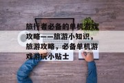 旅行者必备的单机游戏攻略——旅游小知识,旅游攻略,必备单机游戏游玩小贴士 旅行者必备的单机游戏攻略——旅游小知识,旅游攻略,必备单机游戏游玩小贴士