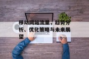 移动网站流量,趋势分析、优化策略与未来展望 移动网站流量,趋势分析、优化策略与未来展望