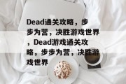 Dead通关攻略,步步为营,决胜游戏世界,Dead游戏通关攻略,步步为营,决胜游戏世界 Dead通关攻略,步步为营,决胜游戏世界,Dead游戏通关攻略,步步为营,决胜游戏世界