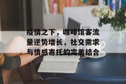 疫情之下,咖啡馆客流量逆势增长,社交需求与情感寄托的完美结合 疫情之下,咖啡馆客流量逆势增长,社交需求与情感寄托的完美结合