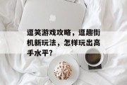 逗笑游戏攻略,逗趣街机新玩法,怎样玩出高手水平? 逗笑游戏攻略,逗趣街机新玩法,怎样玩出高手水平?
