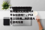 PS4游戏攻略视频，如何最大化利用PS4平台玩游戏？，PS4鬼泣5攻略，如何最大化游戏乐趣