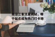 南沿江客流量揭秘,哪个站点成为热门打卡地? 南沿江客流量揭秘,哪个站点成为热门打卡地?