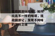 拙政园游玩攻略,如何玩出不一样的味道,拙政园游记,发现不同味的游玩之道 拙政园游玩攻略,如何玩出不一样的味道,拙政园游记,发现不同味的游玩之道