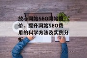 放心网站SEO网站报价,提升网站SEO费用的科学方法及实例分析 放心网站SEO网站报价,提升网站SEO费用的科学方法及实例分析