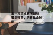 近一周热点新闻回顾,聚焦时事,洞察社会脉动 近一周热点新闻回顾,聚焦时事,洞察社会脉动