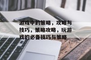 游戏中的策略,攻略与技巧,策略攻略,玩游戏的必备技巧与策略 游戏中的策略,攻略与技巧,策略攻略,玩游戏的必备技巧与策略