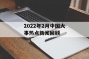 2022年2月中国大事热点新闻回顾 2022年2月中国大事热点新闻回顾