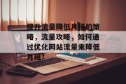 提升流量降低月租的策略,流量攻略,如何通过优化网站流量来降低月租? 提升流量降低月租的策略,流量攻略,如何通过优化网站流量来降低月租?