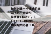 如何创建一个成功的网站 SEO (搜索引擎优化) 标签?,SEO 101,创建成功网站的必备工具 如何创建一个成功的网站 SEO (搜索引擎优化) 标签?,SEO 101,创建成功网站的必备工具