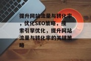 提升网站流量与转化率,优化SEO策略,搜索引擎优化,提升网站流量与转化率的关键策略 提升网站流量与转化率,优化SEO策略,搜索引擎优化,提升网站流量与转化率的关键策略