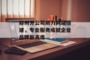郑州分公司助力网站搭建,专业服务成就企业品牌新高度 郑州分公司助力网站搭建,专业服务成就企业品牌新高度