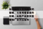 如何提高斗鱼观看量的策略,斗鱼观看量提升攻略,从账户设置到直播推广全方位指导 如何提高斗鱼观看量的策略,斗鱼观看量提升攻略,从账户设置到直播推广全方位指导