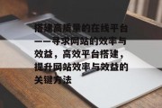搭建高质量的在线平台——寻求网站的效率与效益,高效平台搭建,提升网站效率与效益的关键方法