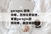 gorogos 游戏攻略,怎样玩更愉快,掌握gorogos游戏攻略,最佳体验之道 gorogos 游戏攻略,怎样玩更愉快,掌握gorogos游戏攻略,最佳体验之道