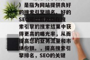 SEO(搜索引擎优化)是指为网站提供良好的搜索引擎排名。好的SEO可以帮助您在搜索引擎的搜索结果中获得更高的曝光率,从而提高您的业务流量和市场份额。,提高搜索引擎排名,SEO的关键要素与实践方法 SEO(搜索引擎优化)是指为网站提供良好的搜索引擎排名。好的SEO可以帮助您在搜索引擎的搜索结果中获得更高的曝光率,从而提高您的业务流量和市场份额。,提高搜索引擎排名,SEO的关键要素与实践方法