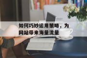 如何巧妙运用策略，为网站带来海量流量