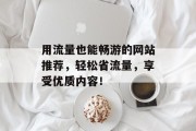 用流量也能畅游的网站推荐,轻松省流量,享受优质内容! 用流量也能畅游的网站推荐,轻松省流量,享受优质内容!