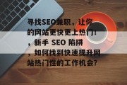 寻找SEO兼职,让你的网站更快更上热门!,新手 SEO 陷阱,如何找到快速提升网站热门性的工作机会? 寻找SEO兼职,让你的网站更快更上热门!,新手 SEO 陷阱,如何找到快速提升网站热门性的工作机会?