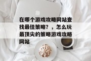 在哪个游戏攻略网站查找最佳策略？，怎么玩最顶尖的策略游戏攻略网站