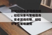 如何玩好安卓游戏攻略,经验分享与策略指南,安卓游戏攻略、经验分享与策略指南
