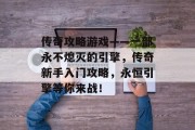 传奇攻略游戏——一部永不熄灭的引擎,传奇新手入门攻略,永恒引擎等你来战! 传奇攻略游戏——一部永不熄灭的引擎,传奇新手入门攻略,永恒引擎等你来战!