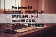 Postmoust通关攻略，全面解析，助你轻松通关，Postmoust通关攻略，全面解析，助你轻松通关
