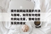 提升新网站流量的方法与策略,如何有效地提升网站流量,策略分析及实践建议 提升新网站流量的方法与策略,如何有效地提升网站流量,策略分析及实践建议