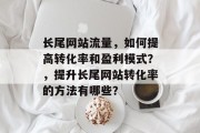 长尾网站流量，如何提高转化率和盈利模式？，提升长尾网站转化率的方法有哪些？