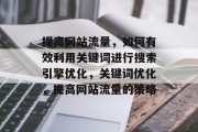 提高网站流量,如何有效利用关键词进行搜索引擎优化,关键词优化,提高网站流量的策略 提高网站流量,如何有效利用关键词进行搜索引擎优化,关键词优化,提高网站流量的策略