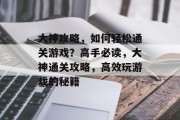 大神攻略,如何轻松通关游戏?高手必读,大神通关攻略,高效玩游戏的秘籍