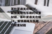 茶叶蛋通关攻略74，解锁美味与乐趣的双重秘籍，茶叶蛋通关攻略74，解锁美味与乐趣的双重秘籍