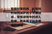 隐藏好爱的我，玩游戏时如何保护孩子不被诱惑，警惕游戏中的诱人陷阱，教育孩子玩出健康的游戏