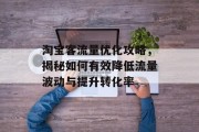 淘宝客流量优化攻略,揭秘如何有效降低流量波动与提升转化率 淘宝客流量优化攻略,揭秘如何有效降低流量波动与提升转化率