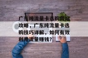 广东纯流量卡选购网站攻略,广东纯流量卡选购技巧详解,如何有效利用流量赚钱? 广东纯流量卡选购网站攻略,广东纯流量卡选购技巧详解,如何有效利用流量赚钱?