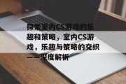 探索室内CS游戏的乐趣和策略,室内CS游戏,乐趣与策略的交织——深度解析 探索室内CS游戏的乐趣和策略,室内CS游戏,乐趣与策略的交织——深度解析
