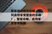 整容游戏橙光攻略,如何高效享受整容的乐趣?,整容攻略,高效享受整容乐趣 整容游戏橙光攻略,如何高效享受整容的乐趣?,整容攻略,高效享受整容乐趣