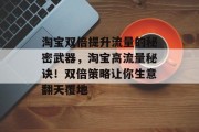 淘宝双倍提升流量的秘密武器,淘宝高流量秘诀!双倍策略让你生意翻天覆地 淘宝双倍提升流量的秘密武器,淘宝高流量秘诀!双倍策略让你生意翻天覆地