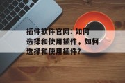 插件软件官网: 如何选择和使用插件,如何选择和使用插件? 插件软件官网: 如何选择和使用插件,如何选择和使用插件?