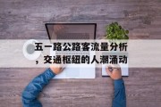 五一路公路客流量分析,交通枢纽的人潮涌动 五一路公路客流量分析,交通枢纽的人潮涌动
