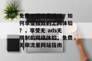 免费无限流量网站,如何享受极致的上网体验?,享受无 ads无限制的网络体验,免费无限流量网站指南 免费无限流量网站,如何享受极致的上网体验?,享受无 ads无限制的网络体验,免费无限流量网站指南