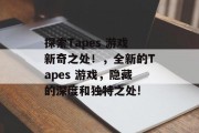 探索Tapes 游戏新奇之处!,全新的Tapes 游戏,隐藏的深度和独特之处! 探索Tapes 游戏新奇之处!,全新的Tapes 游戏,隐藏的深度和独特之处!