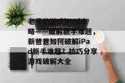 老爹的游戏iPad攻略——破解新手难题，新爸爸如何破解iPad新手难题？技巧分享游戏破解大全