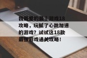 我最爱的最囧游戏18攻略,玩腻了心跳加速的游戏?试试这18款最强游戏通关攻略! 我最爱的最囧游戏18攻略,玩腻了心跳加速的游戏?试试这18款最强游戏通关攻略!