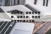 决战传说,探索无尽世界,深渊之战,寻找传说世界的勇士之旅 决战传说,探索无尽世界,深渊之战,寻找传说世界的勇士之旅