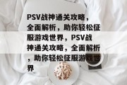 PSV战神通关攻略，全面解析，助你轻松征服游戏世界，PSV战神通关攻略，全面解析，助你轻松征服游戏世界