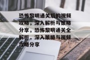 恐怖黎明通关后的视频攻略,深入解析与策略分享,恐怖黎明通关全解析,深入策略与视频攻略分享 恐怖黎明通关后的视频攻略,深入解析与策略分享,恐怖黎明通关全解析,深入策略与视频攻略分享