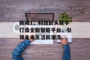 新闻1,科技巨头联手打造全新智能平台,引领未来生活新潮流 新闻1,科技巨头联手打造全新智能平台,引领未来生活新潮流