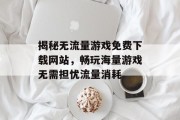 揭秘无流量游戏免费下载网站,畅玩海量游戏无需担忧流量消耗 揭秘无流量游戏免费下载网站,畅玩海量游戏无需担忧流量消耗