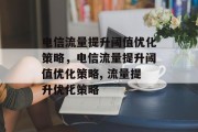 电信流量提升阈值优化策略，电信流量提升阈值优化策略, 流量提升优化策略